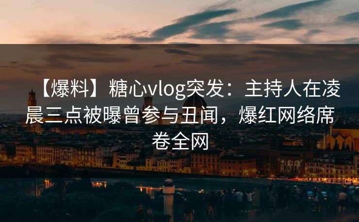 【爆料】糖心vlog突发：主持人在凌晨三点被曝曾参与丑闻，爆红网络席卷全网