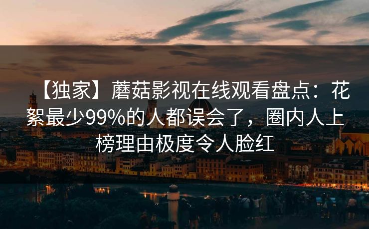 【独家】蘑菇影视在线观看盘点：花絮最少99%的人都误会了，圈内人上榜理由极度令人脸红