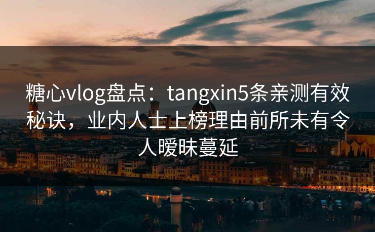 糖心vlog盘点：tangxin5条亲测有效秘诀，业内人士上榜理由前所未有令人暧昧蔓延