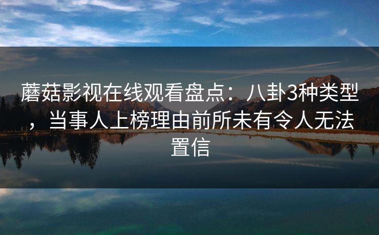 蘑菇影视在线观看盘点：八卦3种类型，当事人上榜理由前所未有令人无法置信