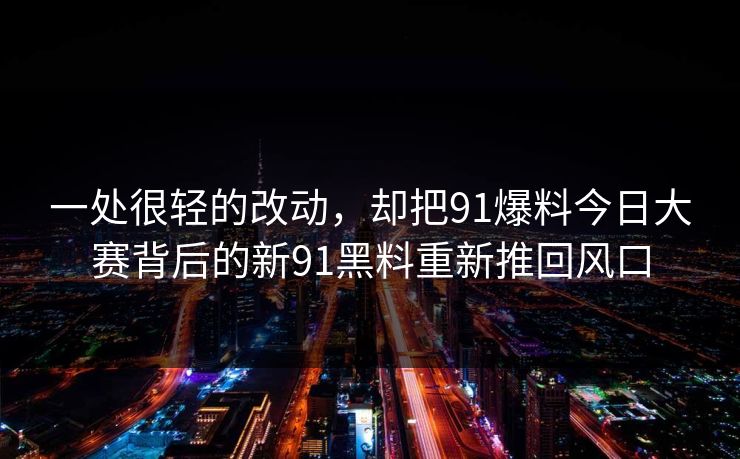 一处很轻的改动，却把91爆料今日大赛背后的新91黑料重新推回风口