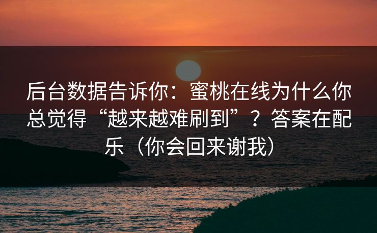 后台数据告诉你：蜜桃在线为什么你总觉得“越来越难刷到”？答案在配乐（你会回来谢我）