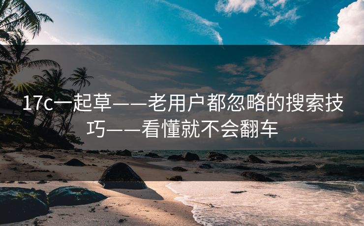 17c一起草——老用户都忽略的搜索技巧——看懂就不会翻车