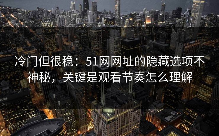 冷门但很稳：51网网址的隐藏选项不神秘，关键是观看节奏怎么理解