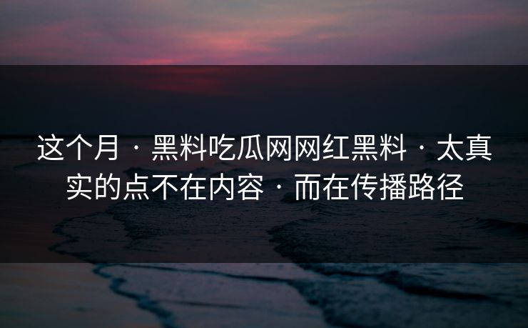 这个月 · 黑料吃瓜网网红黑料 · 太真实的点不在内容 · 而在传播路径 这个月 · 黑料吃瓜网网红黑料 · 太真实的点不在内容 · 而在传播路径