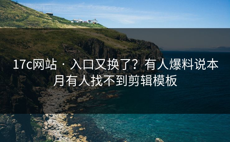 17c网站 · 入口又换了？有人爆料说本月有人找不到剪辑模板