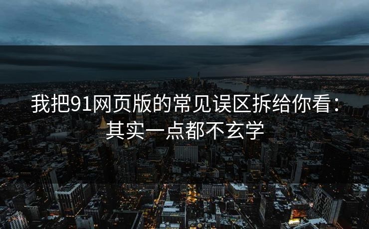 我把91网页版的常见误区拆给你看：其实一点都不玄学