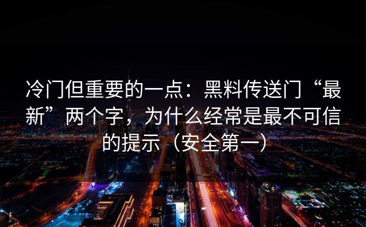 冷门但重要的一点：黑料传送门“最新”两个字，为什么经常是最不可信的提示（安全第一）