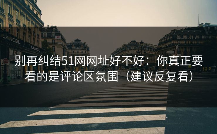 别再纠结51网网址好不好：你真正要看的是评论区氛围（建议反复看）