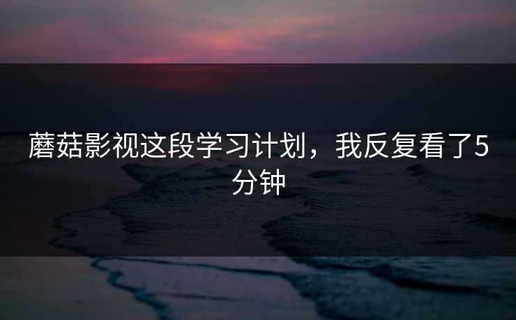 蘑菇影视这段学习计划,我反复看了5分钟 蘑菇影视这段学习计划,我反复看了5分钟
