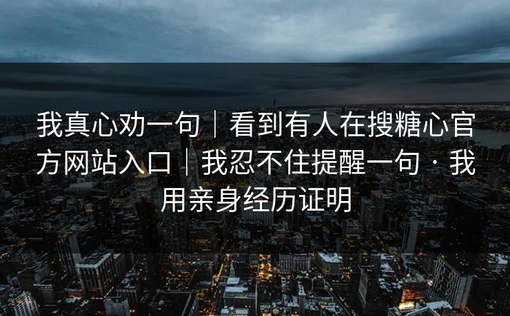 我真心劝一句｜看到有人在搜糖心官方网站入口｜我忍不住提醒一句 · 我用亲身经历证明