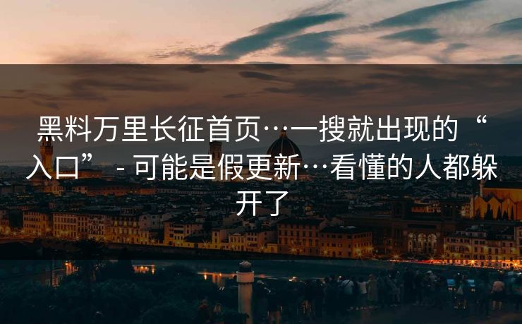 黑料万里长征首页…一搜就出现的“入口” - 可能是假更新…看懂的人都躲开了