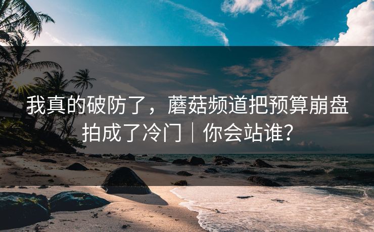 我真的破防了，蘑菇频道把预算崩盘拍成了冷门｜你会站谁？