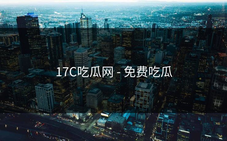 17C吃瓜网 - 免费吃瓜