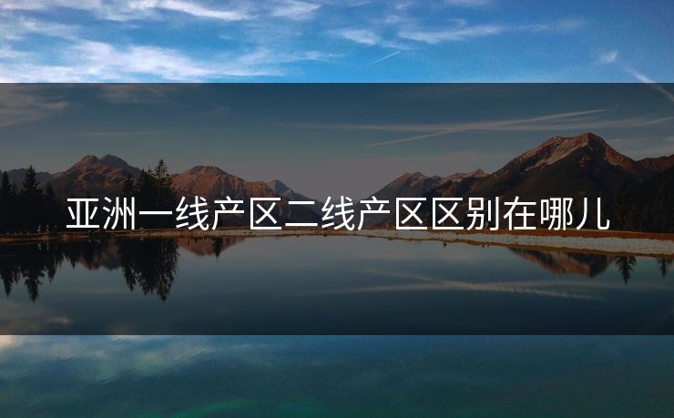 亚洲一线产区二线产区区别在哪儿