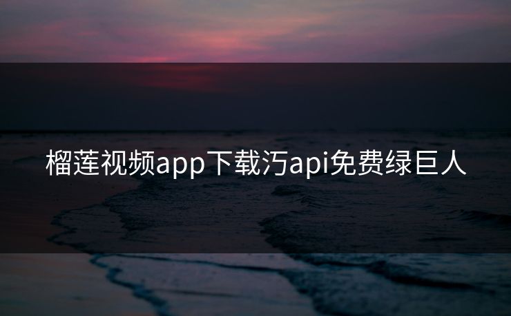 榴莲视频app下载汅api免费绿巨人 榴莲视频app下载汅api免费绿巨人