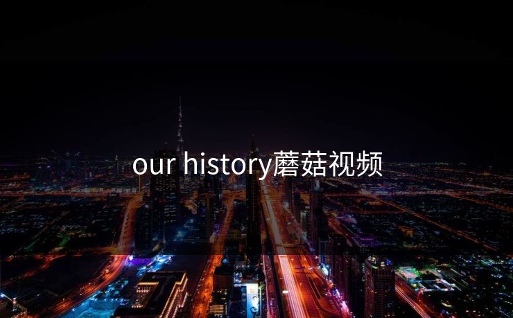 our history蘑菇视频