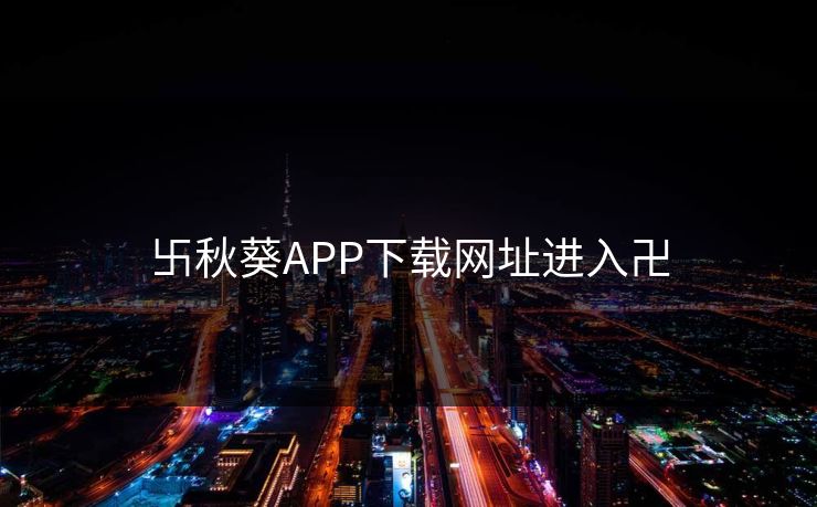 卐秋葵APP下载网址进入卍
