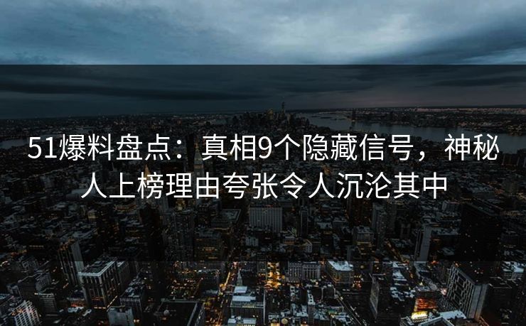 51爆料盘点：真相9个隐藏信号，神秘人上榜理由夸张令人沉沦其中