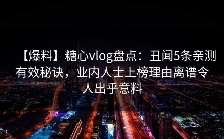 【爆料】糖心vlog盘点：丑闻5条亲测有效秘诀，业内人士上榜理由离谱令人出乎意料