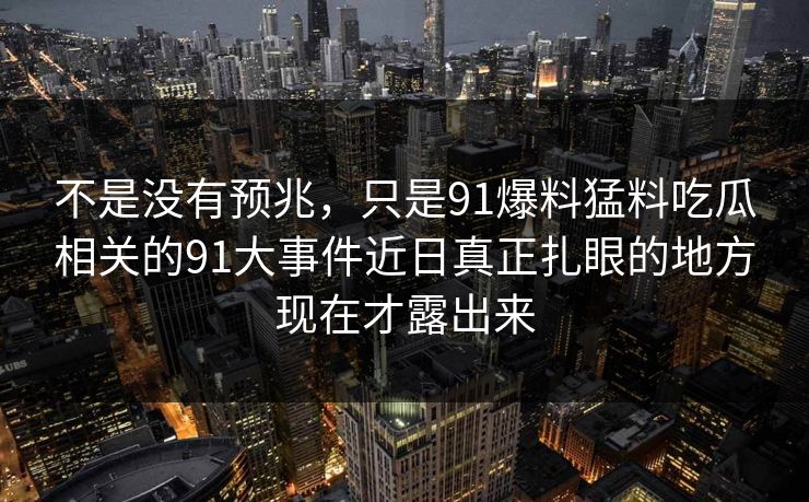 不是没有预兆，只是91爆料猛料吃瓜相关的91大事件近日真正扎眼的地方现在才露出来