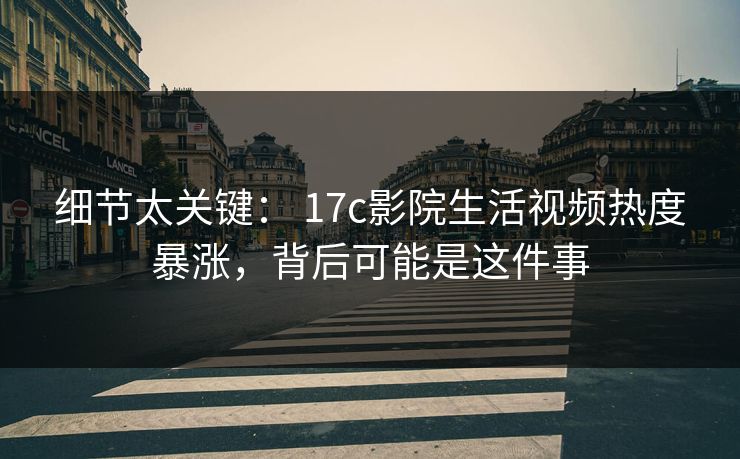细节太关键： 17c影院生活视频热度暴涨，背后可能是这件事