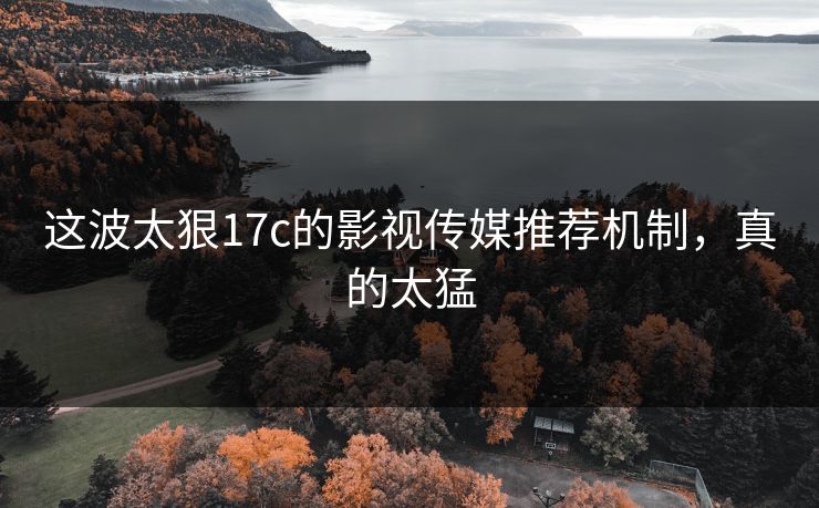 这波太狠17c的影视传媒推荐机制，真的太猛