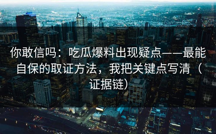 你敢信吗：吃瓜爆料出现疑点——最能自保的取证方法，我把关键点写清（证据链）