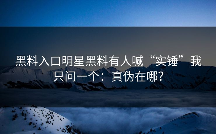 黑料入口明星黑料有人喊“实锤”我只问一个：真伪在哪？