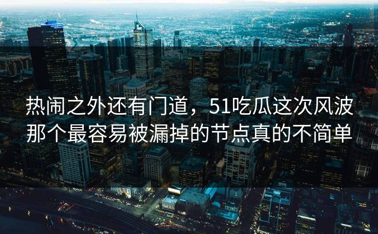 热闹之外还有门道，51吃瓜这次风波那个最容易被漏掉的节点真的不简单