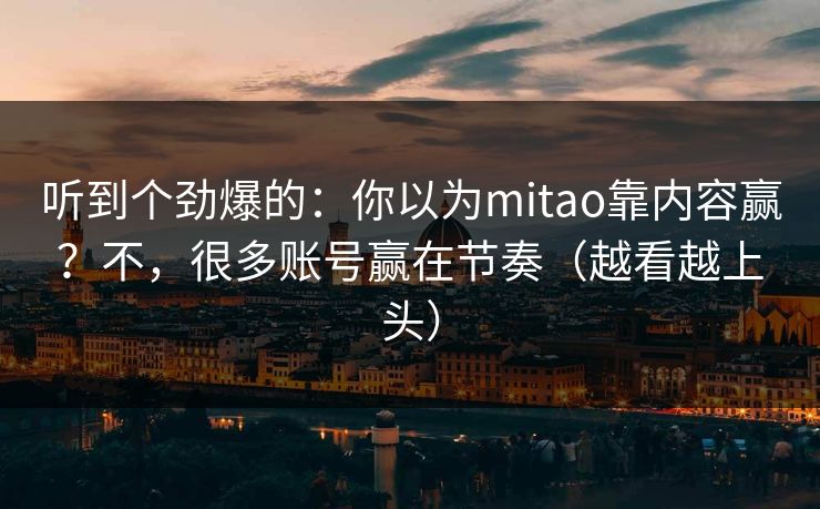 听到个劲爆的：你以为mitao靠内容赢？不，很多账号赢在节奏（越看越上头）