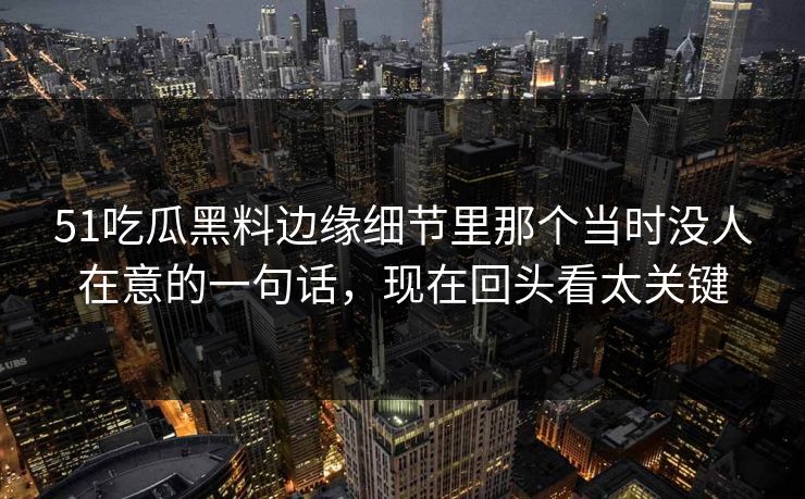 51吃瓜黑料边缘细节里那个当时没人在意的一句话，现在回头看太关键