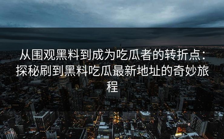 从围观黑料到成为吃瓜者的转折点：探秘刷到黑料吃瓜最新地址的奇妙旅程