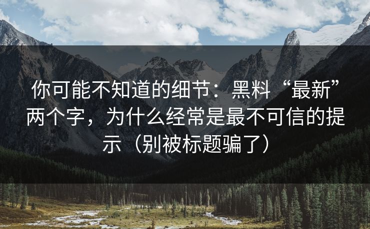 你可能不知道的细节：黑料“最新”两个字，为什么经常是最不可信的提示（别被标题骗了）