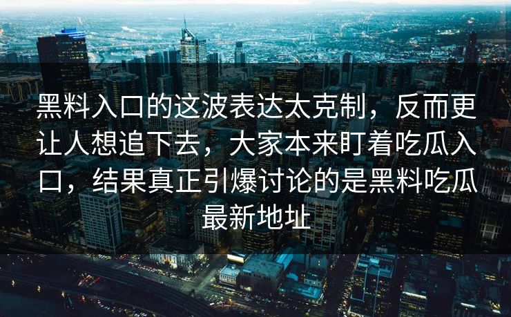 黑料入口的这波表达太克制，反而更让人想追下去，大家本来盯着吃瓜入口，结果真正引爆讨论的是黑料吃瓜最新地址